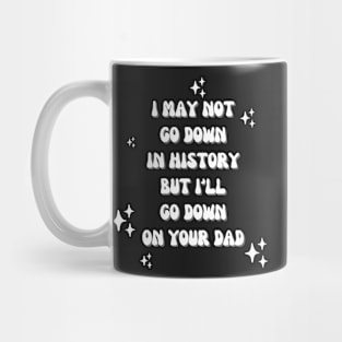 I may not go down in history but i'll go down on your dad Mug